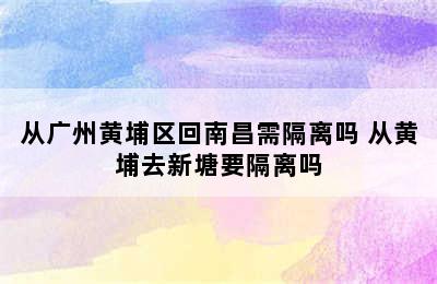 从广州黄埔区回南昌需隔离吗 从黄埔去新塘要隔离吗